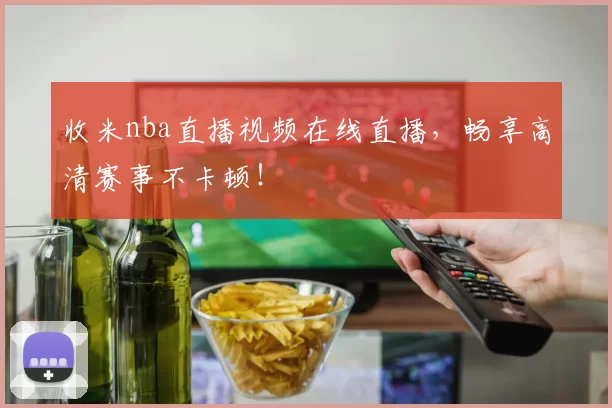 收米nba直播视频在线直播，畅享高清赛事不卡顿！