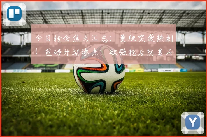 今日转会焦点汇总：曼联突袭热刺！重磅计划曝光：欲强挖后防基石范德文