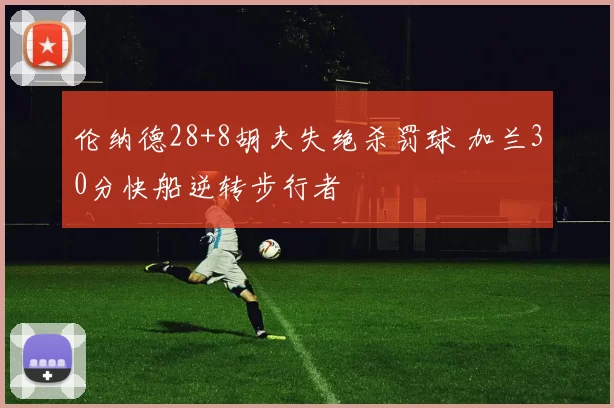 伦纳德28+8胡夫失绝杀罚球 加兰30分快船逆转步行者