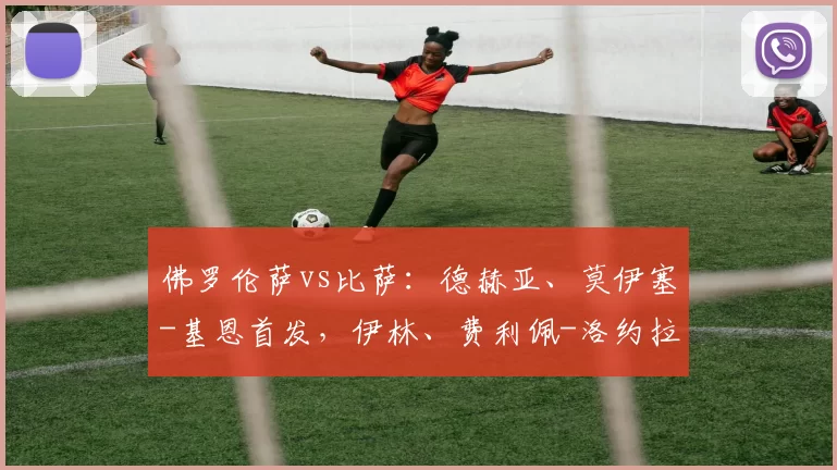 佛罗伦萨vs比萨:德赫亚、莫伊塞-基恩首发,伊林、费利佩-洛约拉出战