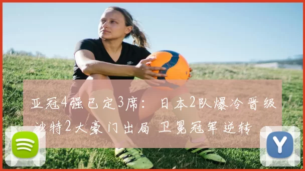亚冠4强已定3席：日本2队爆冷晋级 沙特2大豪门出局 卫冕冠军逆转
