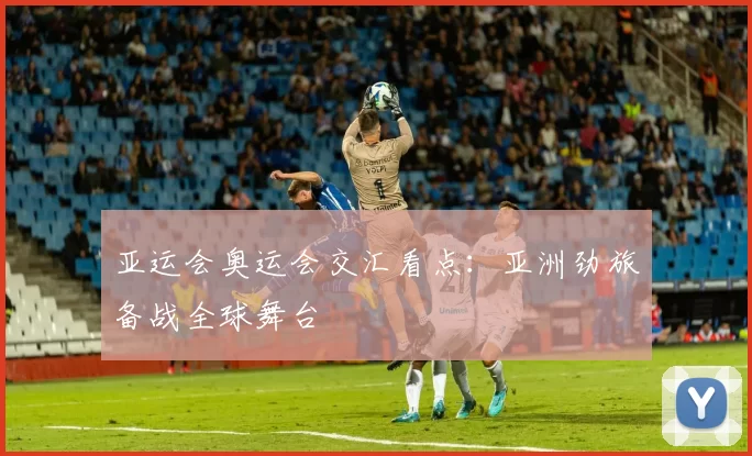 亚运会奥运会交汇看点：亚洲劲旅备战全球舞台