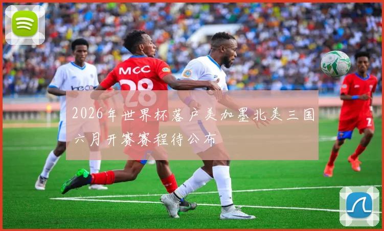 2026年世界杯落户美加墨北美三国六月开赛赛程待公布