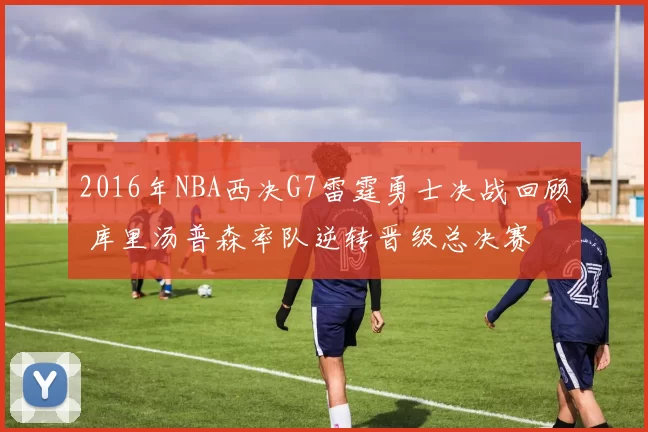 2016年NBA西决G7雷霆勇士决战回顾 库里汤普森率队逆转晋级总决赛