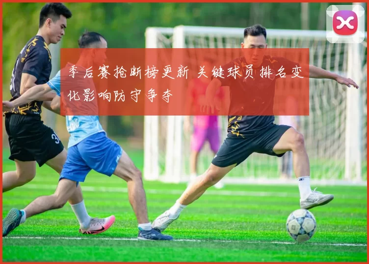 季后赛抢断榜更新 关键球员排名变化影响防守争夺