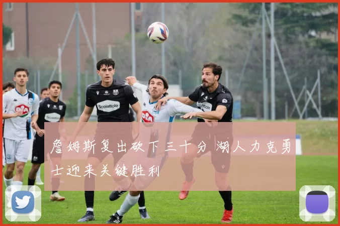 詹姆斯复出砍下三十分 湖人力克勇士迎来关键胜利