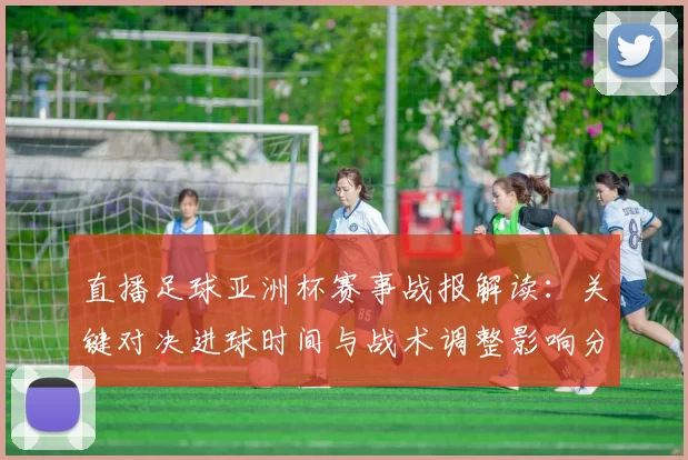 直播足球亚洲杯赛事战报解读：关键对决进球时间与战术调整影响分析