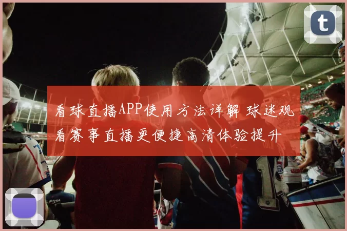 看球直播APP使用方法详解 球迷观看赛事直播更便捷高清体验提升