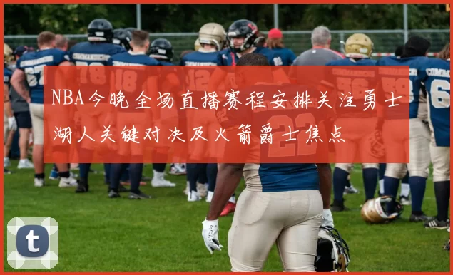 NBA今晚全场直播赛程安排关注勇士湖人关键对决及火箭爵士焦点