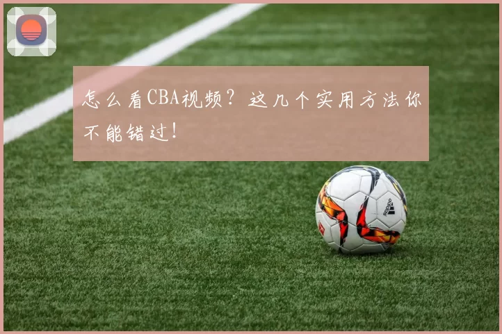 怎么看CBA视频？这几个实用方法你不能错过！