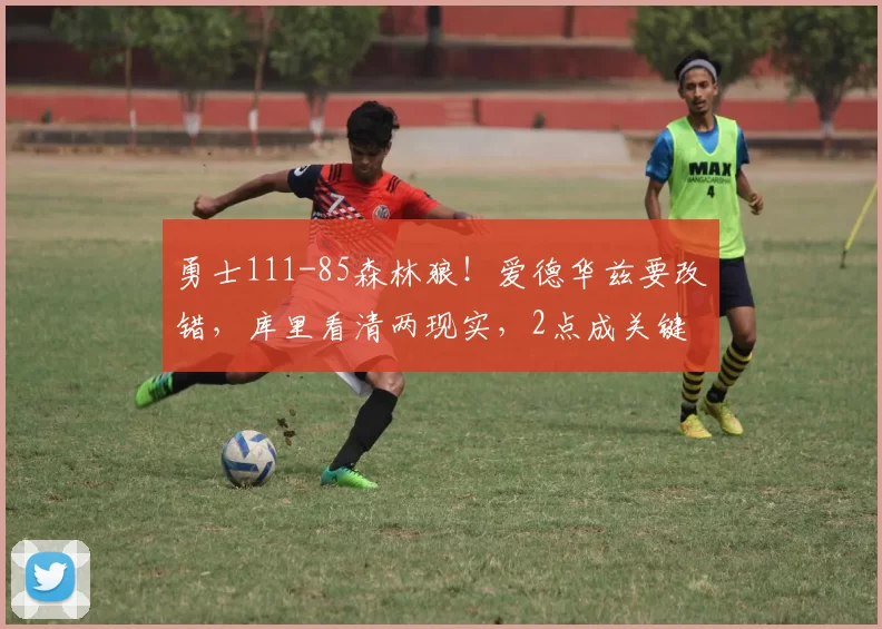 勇士111-85森林狼!爱德华兹要改错,库里看清两现实,2点成关键