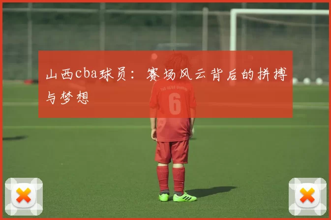 山西cba球员：赛场风云背后的拼搏与梦想