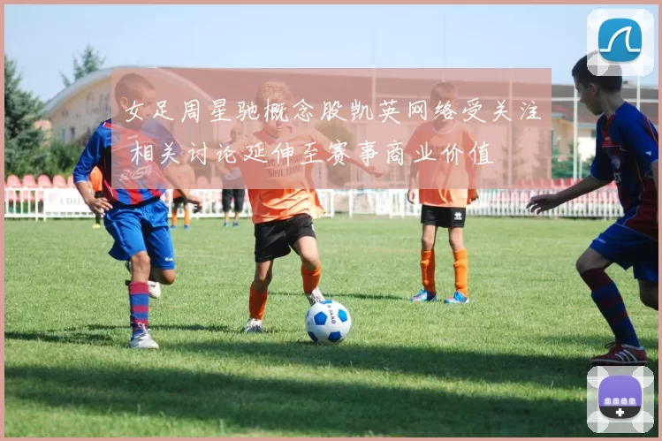 女足周星驰概念股凯英网络受关注 相关讨论延伸至赛事商业价值