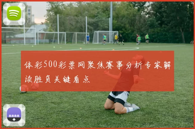 体彩500彩票网聚焦赛事分析专家解读胜负关键看点