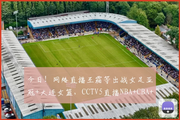 今日！网络直播王霜等出战女足亚冠+大连女篮，CCTV5直播NBA+CBA+英超集锦等_对阵_1_WCBA