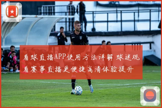 看球直播APP使用方法详解 球迷观看赛事直播更便捷高清体验提升