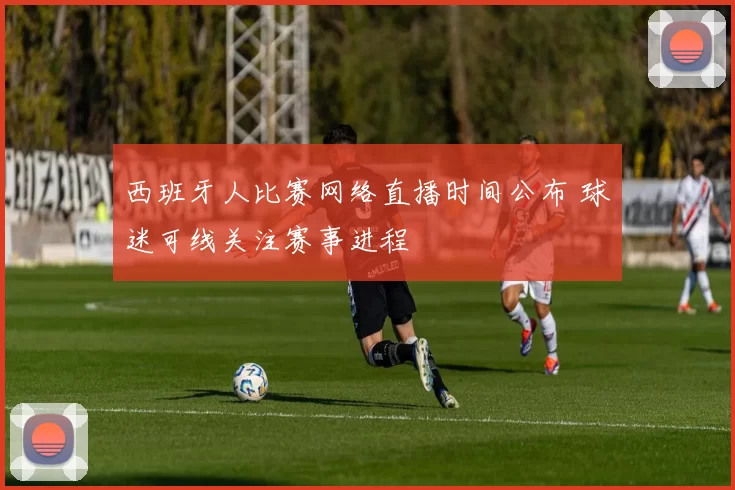 西班牙人比赛网络直播时间公布 球迷可线关注赛事进程
