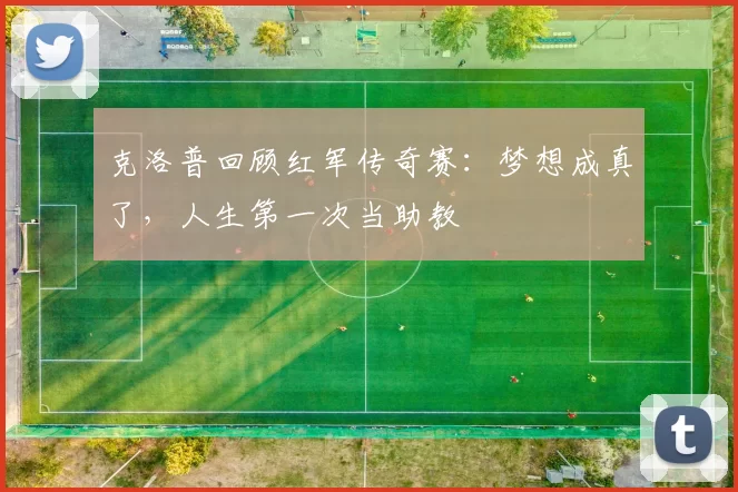 克洛普回顾红军传奇赛：梦想成真了，人生第一次当助教