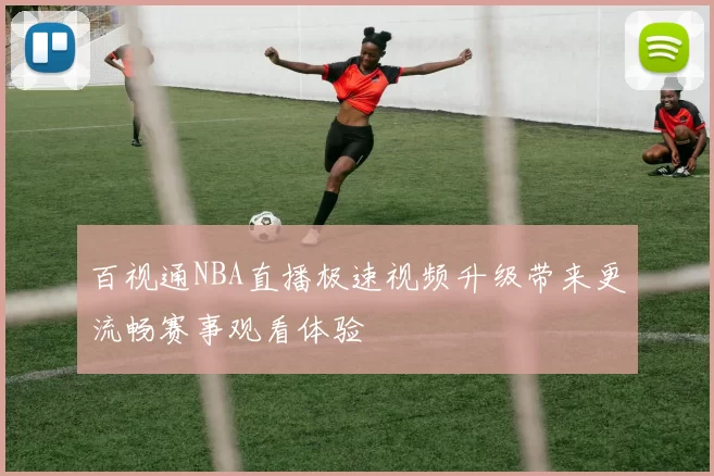 百视通NBA直播极速视频升级带来更流畅赛事观看体验