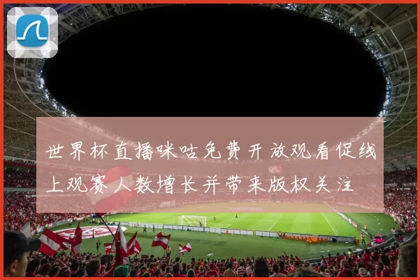 世界杯直播咪咕免费开放观看促线上观赛人数增长并带来版权关注