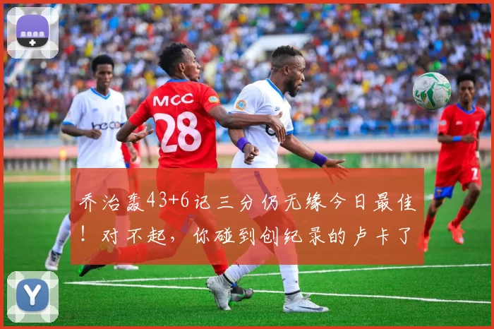 乔治轰43+6记三分仍无缘今日最佳！对不起，你碰到创纪录的卢卡了